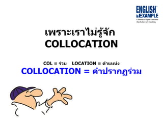 เพรำะเรำไม่รู้จัก
COLLOCATION
COL = ร่วม LOCATION = ตำแหน่ง
COLLOCATION = คำปรำกฏร่วม
 
