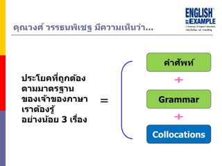 คุณวงศ์ วรรธนพิเชฐ มีควำมเห็นว่ำ...
คำศัพท์
Collocations
Grammar
ประโยคที่ถูกต้อง
ตำมมำตรฐำน
ของเจ้ำของภำษำ
เรำต้องรู้
อย่ำงน้อย 3 เรื่อง
=
 