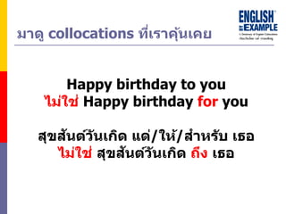 มำดู collocations ที่เรำคุ้นเคย
Happy birthday to you
ไม่ใช่ Happy birthday for you
สุขสันต์วันเกิด แด่/ให้/สำหรับ เธอ
ไม่ใช่ สุขสันต์วันเกิด ถึง เธอ
 