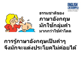 ธรรมชำติของ
ภำษำอังกฤษ
มักใช้กลุ่มคำ
มำกกว่ำใช้คำโดด
กำรรู้ภำษำอังกฤษเป็ นคำๆ
จึงมักจะแต่งประโยคไม่ค่อยได้
 