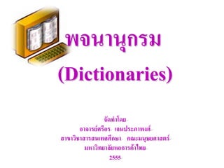 พจนานุกรม
(Dictionaries)
                จัดทาโดย
       อาจารย์ศรีอร เจนประภาพงศ์
สาขาวิชาสารสนเทศศึกษา คณะมนุษยศาสตร์
         มหาวิทยาลัยหอการค้าไทย
                   2555
 