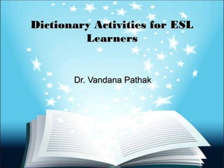 Dictionary Activities for ESLDictionary Activities for ESL
LearnersLearners
Dr. Vandana PathakDr. Vandana Pathak
 