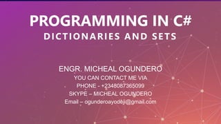 PROGRAMMING IN C#
DICTIONARIES AND SETS
ENGR. MICHEAL OGUNDERO
YOU CAN CONTACT ME VIA
PHONE - +2348087365099
SKYPE – MICHEAL OGUNDERO
Email – ogunderoayodeji@gmail.com
 