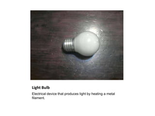 Light Bulb
Electrical device that produces light by heating a metal
filament.
 