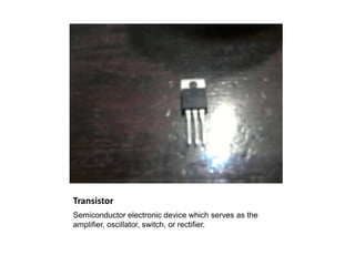 Transistor
Semiconductor electronic device which serves as the
amplifier, oscillator, switch, or rectifier.
 