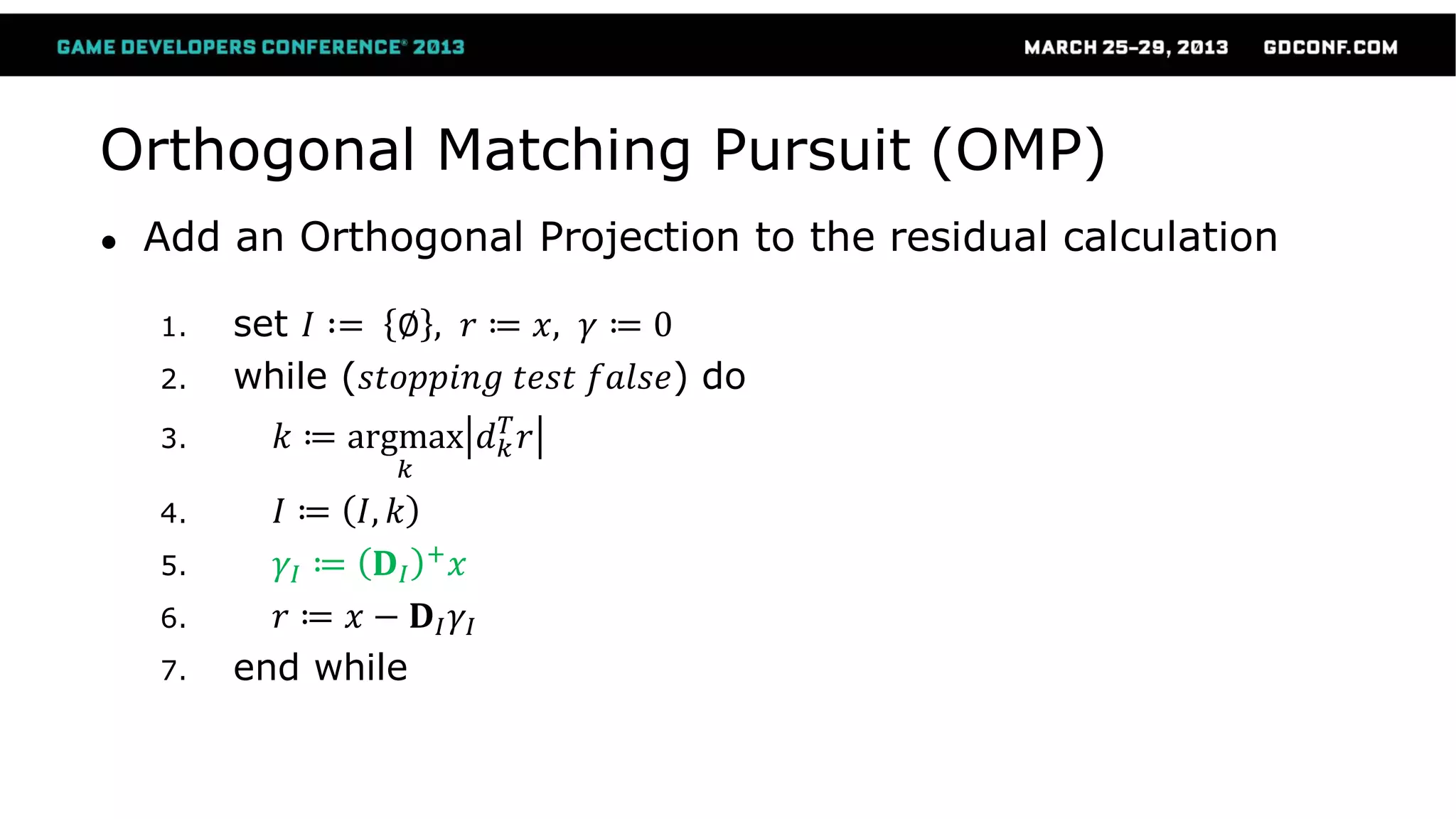 Orthogonal Matching Pursuit (OMP)
● Add an Orthogonal Projection to the residual calculation
1. set 𝐼 ∶= ∅ , 𝑟 ≔ 𝑥, 𝛾 ≔ 0
2. while (𝑠𝑡𝑜𝑝𝑝𝑖𝑛𝑔 𝑡𝑒𝑠𝑡 𝑓𝑎𝑙𝑠𝑒) do
3. 𝑘 ≔ argmax
𝑘
𝑑 𝑘
𝑇
𝑟
4. 𝐼 ≔ 𝐼, 𝑘
5. 𝛾𝐼 ≔ 𝐃𝐼
+ 𝑥
6. 𝑟 ≔ 𝑥 − 𝐃𝐼 𝛾𝐼
7. end while
 