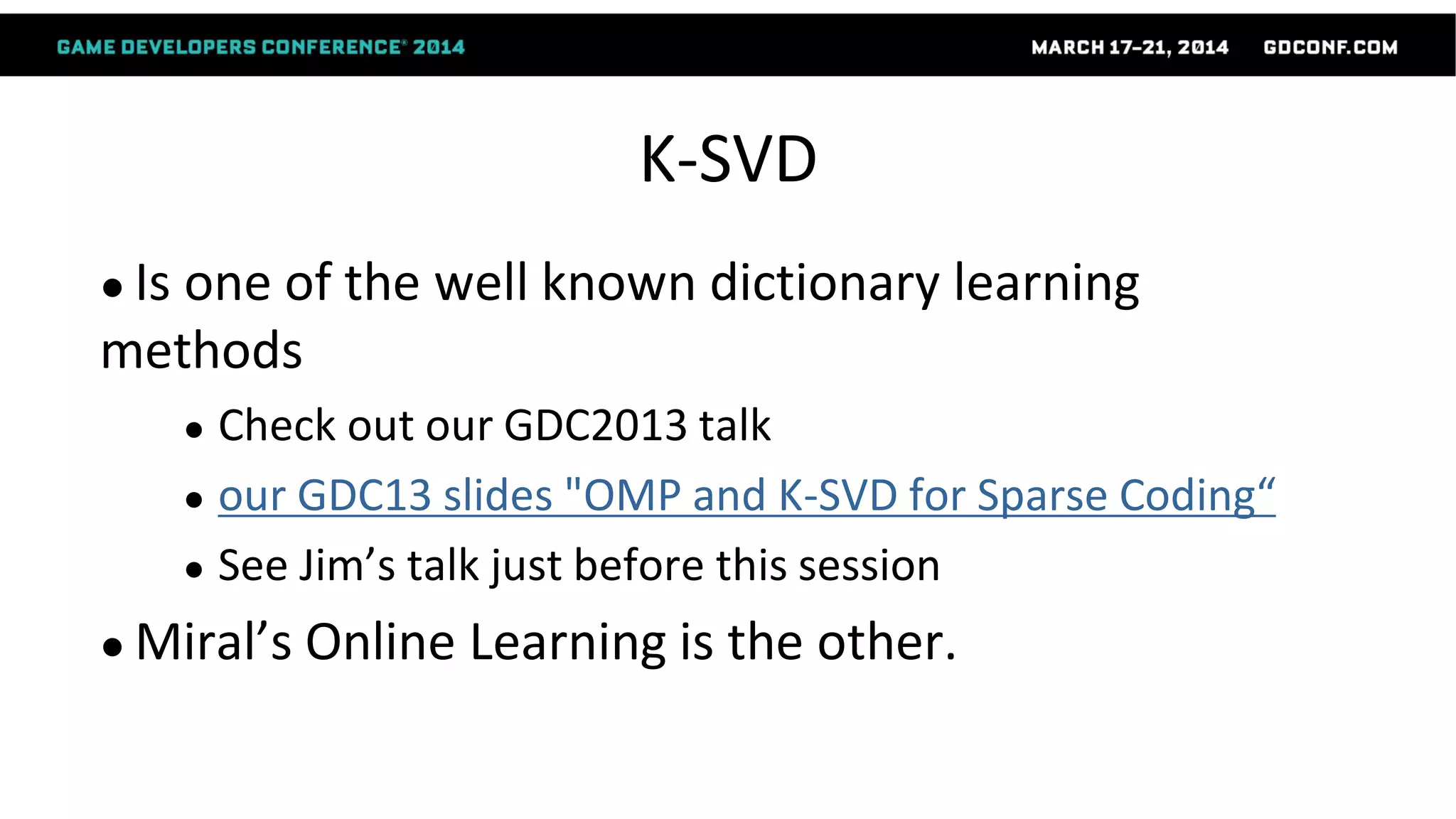 K-SVD
● Is one of the well known dictionary learning
methods
● Check out our GDC2013 talk
● our GDC13 slides "OMP and K-SVD for Sparse Coding“
● See Jim’s talk just before this session
● Miral’s Online Learning is the other.
 