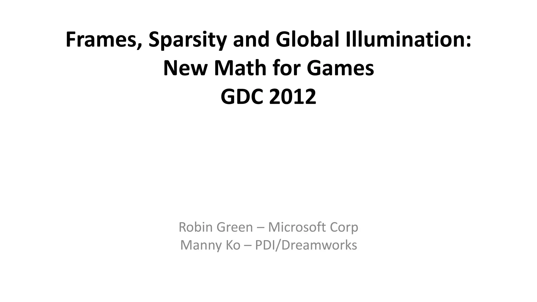 Frames, Sparsity and Global Illumination:
New Math for Games
GDC 2012
Robin Green – Microsoft Corp
Manny Ko – PDI/Dreamworks
 