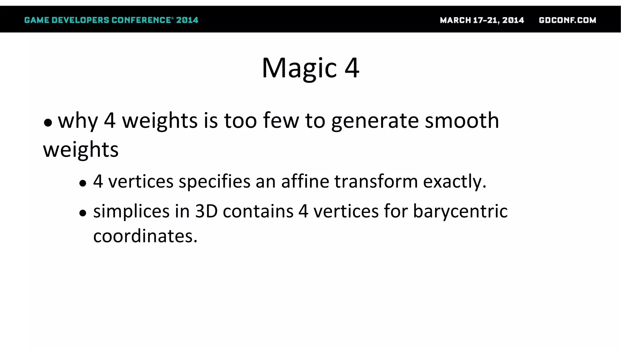 Magic 4
● why 4 weights is too few to generate smooth
weights
● 4 vertices specifies an affine transform exactly.
● simplices in 3D contains 4 vertices for barycentric
coordinates.
 