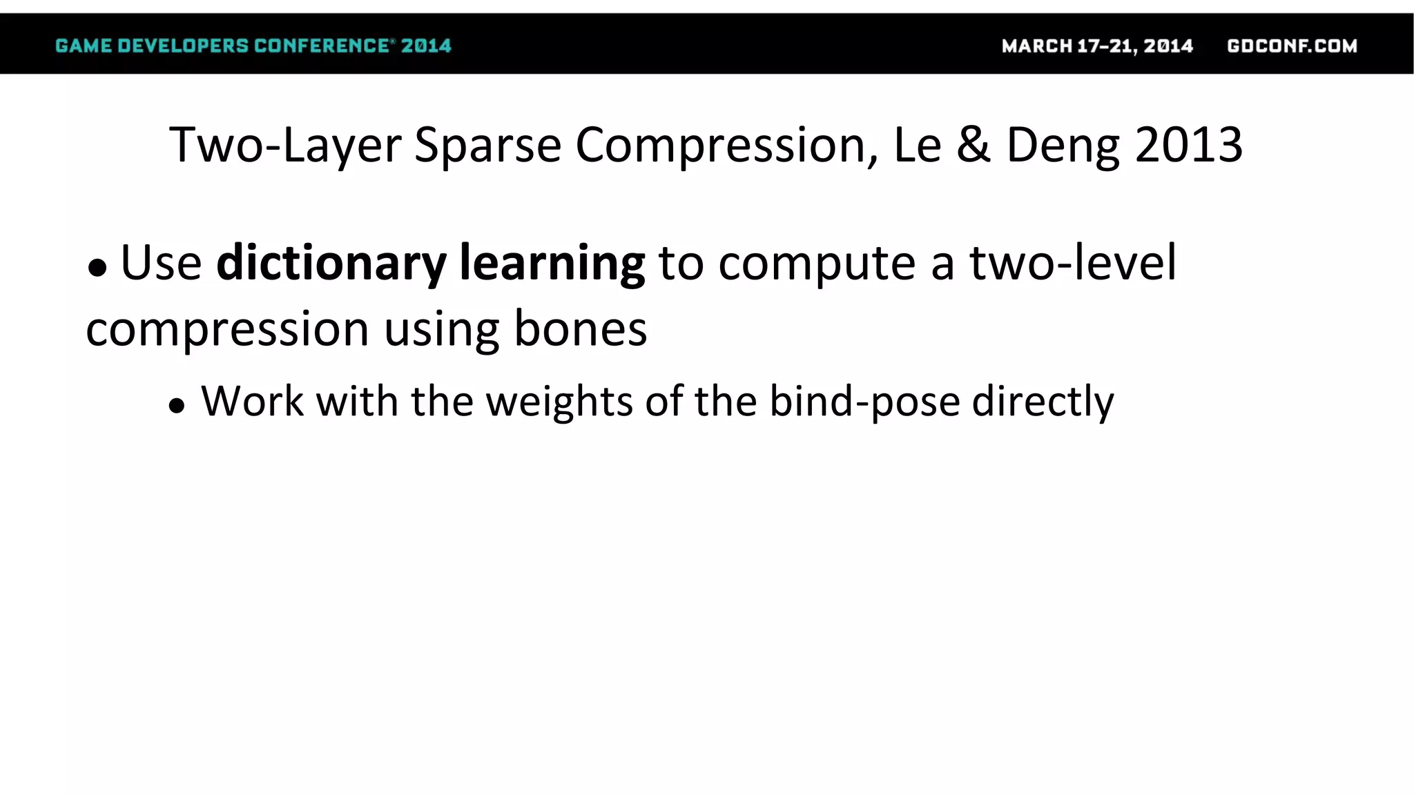 Two-Layer Sparse Compression, Le & Deng 2013
● Use dictionary learning to compute a two-level
compression using bones
● Work with the weights of the bind-pose directly
 