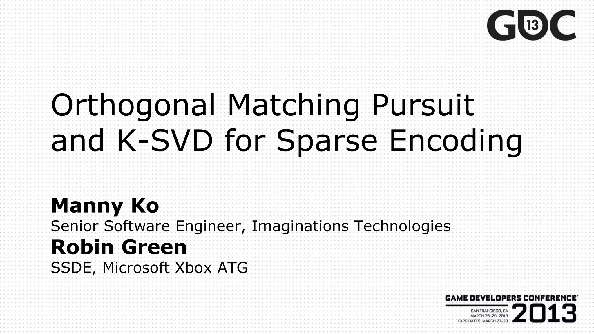 Orthogonal Matching Pursuit
and K-SVD for Sparse Encoding
Manny Ko
Senior Software Engineer, Imaginations Technologies
Robin Green
SSDE, Microsoft Xbox ATG
 