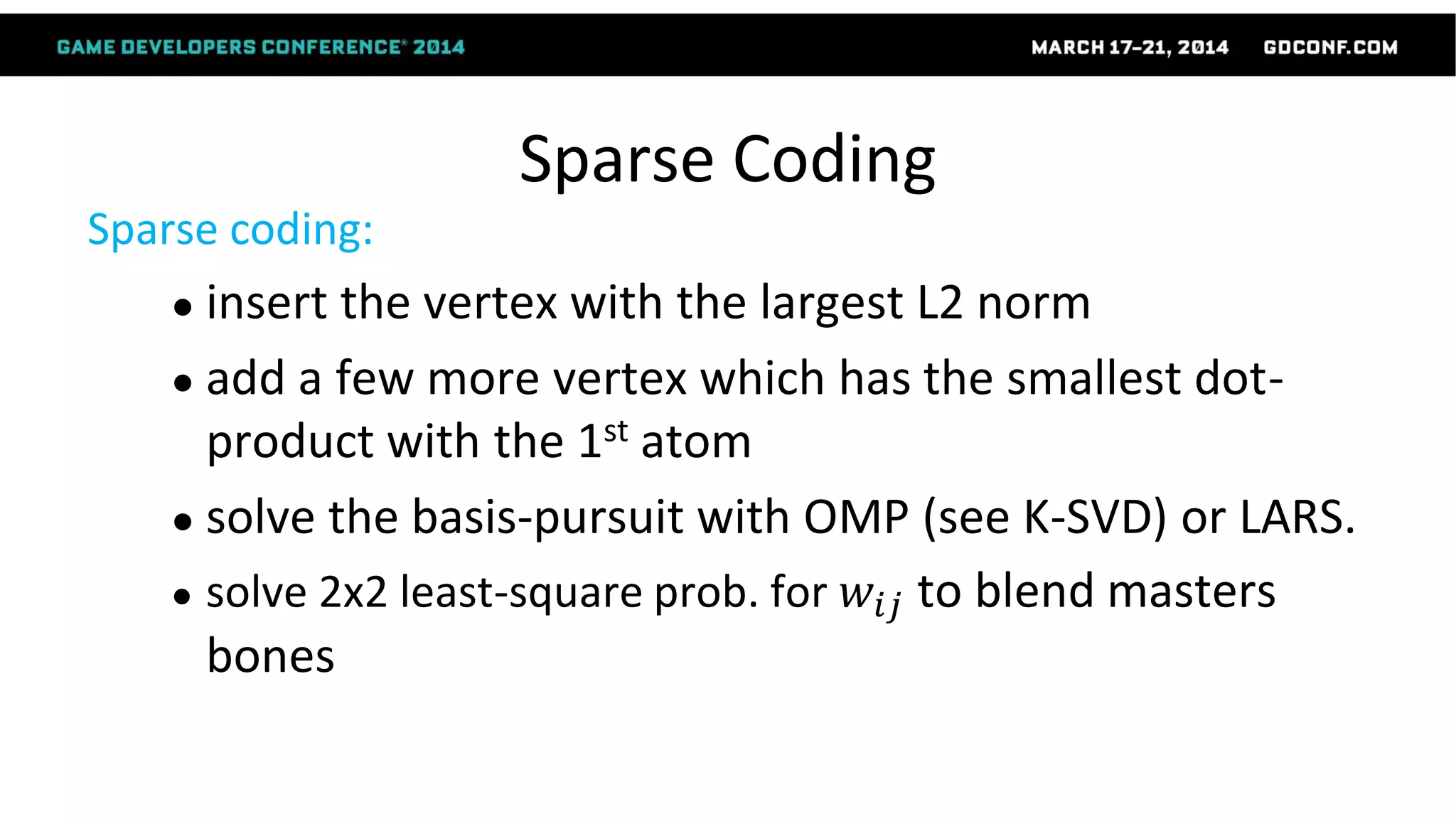 Sparse Coding
Sparse coding:
● insert the vertex with the largest L2 norm
● add a few more vertex which has the smallest dot-
product with the 1st atom
● solve the basis-pursuit with OMP (see K-SVD) or LARS.
● solve 2x2 least-square prob. for 𝑤𝑖𝑗 to blend masters
bones
 