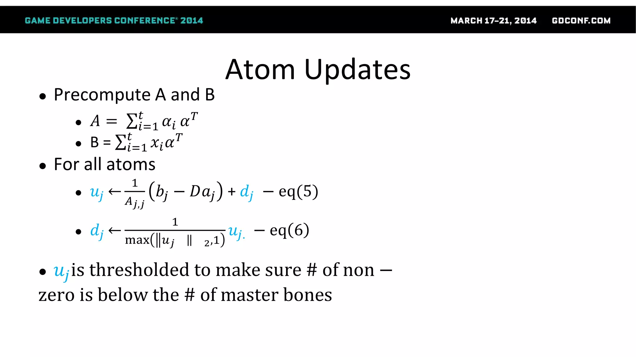 Atom Updates
● Precompute A and B
● 𝐴 = 𝛼𝑖
𝑡
𝑖=1 𝛼 𝑇
● B = 𝑥𝑖 𝛼 𝑇𝑡
𝑖=1
● For all atoms
● 𝑢𝑗
1
𝐴 𝑗,𝑗
𝑏𝑗 − 𝐷𝑎𝑗 + 𝑑𝑗 − eq(5)
● 𝑑𝑗
1
max 𝑢 𝑗 2,1
𝑢𝑗. − eq 6
● 𝑢𝑗is thresholded to make sure # of non −
zero is below the # of master bones
 