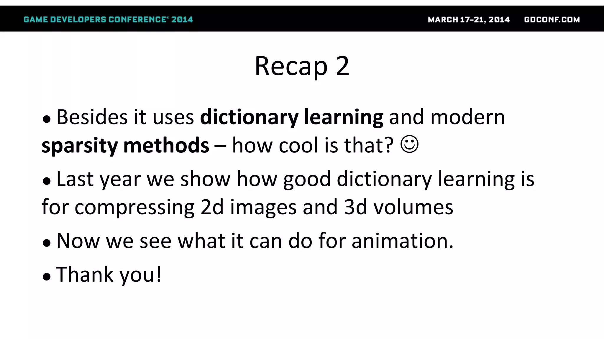 Recap 2
● Besides it uses dictionary learning and modern
sparsity methods – how cool is that? 
● Last year we show how good dictionary learning is
for compressing 2d images and 3d volumes
● Now we see what it can do for animation.
● Thank you!
 