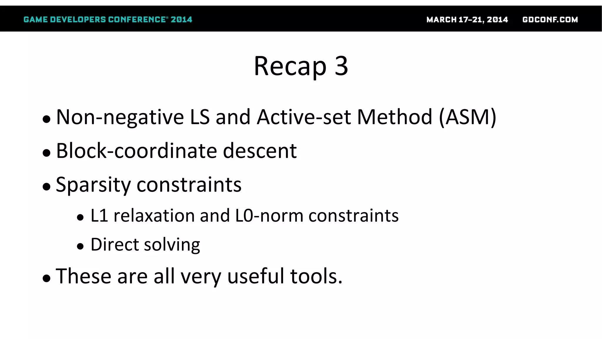 Recap 3
● Non-negative LS and Active-set Method (ASM)
● Block-coordinate descent
● Sparsity constraints
● L1 relaxation and L0-norm constraints
● Direct solving
● These are all very useful tools.
 