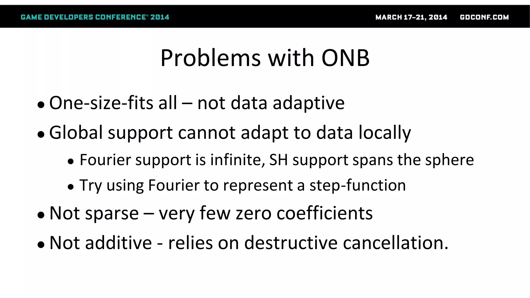 Problems with ONB
● One-size-fits all – not data adaptive
● Global support cannot adapt to data locally
● Fourier support is infinite, SH support spans the sphere
● Try using Fourier to represent a step-function
● Not sparse – very few zero coefficients
● Not additive - relies on destructive cancellation.
 