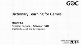 Dictionary Learning for Games
Manny Ko
Principal Engineer, Activision R&D
Graphics Research and Development
 