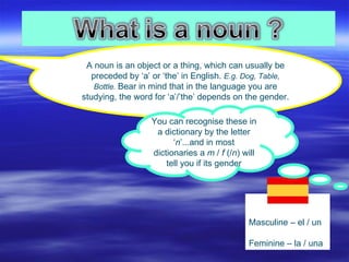 Masculine – el / un Feminine – la / una A noun is an object or a thing, which can usually be preceded by ‘a’ or ‘the’ in E...
