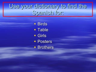 Use your dictionary to find the Spanish for: <ul><li>Birds </li></ul><ul><li>Table </li></ul><ul><li>Girls </li></ul><ul><...
