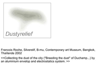 Francois Roche, Silverelif, B-mu, Contemporary art Museum, Bangkok,
Thaïlande 2002
<<Collecting the dust of the city ("Breeding the dust" of Duchamp...) by
an aluminium envelop and electrostatics system. >>
 