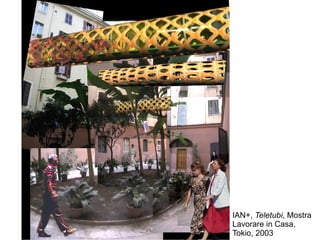 IAN+, Teletubi, Mostra
Lavorare in Casa,
Tokio, 2003
 