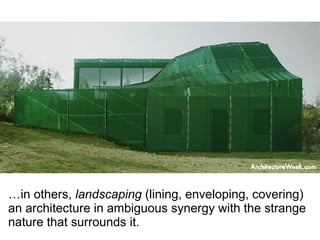 …in others, landscaping (lining, enveloping, covering)
an architecture in ambiguous synergy with the strange
nature that surrounds it.
 