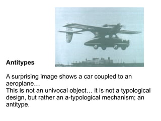 Antitypes
A surprising image shows a car coupled to an
aeroplane…
This is not an univocal object… it is not a typological
design, but rather an a-typological mechanism; an
antitype.
 