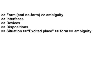 >> Form (and no-form) >> ambiguity
>> Interfaces
>> Devices
>> Dispositions
>> Situation >>“Excited place” >> form >> ambiguity
 