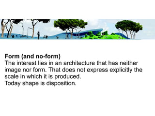Form (and no-form)
The interest lies in an architecture that has neither
image nor form. That does not express explicitly the
scale in which it is produced.
Today shape is disposition.
 