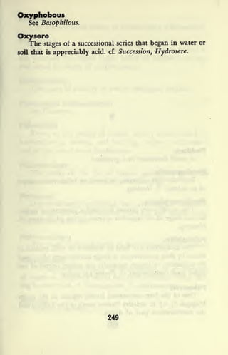 Oxyphobous
See Basophilous.
Oxysere
The stages of a successional series that began in water or
soil that is appreciably acid. cf. Succession, Hydrosere.
249
 