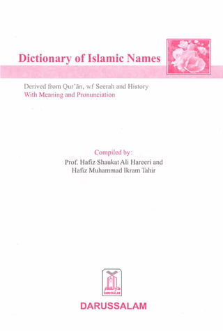 Dictionary of Islamic Names
,....---
Derived from Qur'an, wf Seerah and History
With Meaning and Pronunciation
Compiled by:
Prof. Hafiz ShaukatAli Hareeri and
Hafiz Muhammad Ikram Tahir
�fD-DARUSSALAM
DARUSSALAM
 