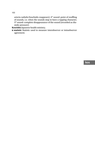 103
kos
arteria radialis/brachialis reappears); 4th
sound: point of muffling
of sounds, i.e. when the sounds stop to have a tapping character;
5th
sound: complete disappearance of the sound (recorded as dia-
stolic pressure).
Koseisho Japanese health ministry.
κ
κ statistic Statistic used to measure interobserver or intraobserver
agreement.
 