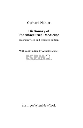 SpringerWienNewYork
Gerhard Nahler
Dictionary of
Pharmaceutical Medicine
second revised and enlarged edition
With contribution by Annette Mollet
 