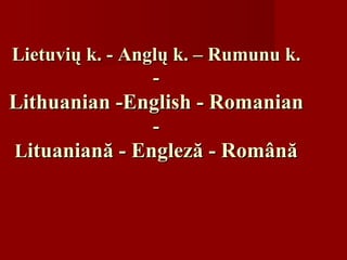 Lietuvi ų  k. - Angl ų  k. – Ru m unu k. - Lithuanian -English - Romanian - L ituaniană -  E ngleză - Română 