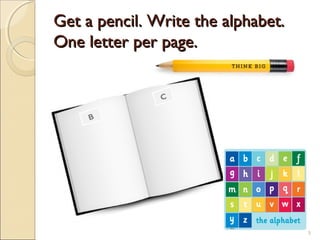 Get a pencil. Write the alphabet.Get a pencil. Write the alphabet.
One letter per page.One letter per page.
C
B
5
 