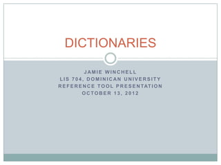 DICTIONARIES

            JAMIE WINCHELL
LIS 704, DOMINICAN UNIVERSITY
R E F E R E N C E T O O L P R E S E N TAT I O N
           OCTOBER 13, 2012
 