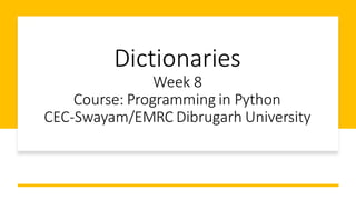 Dictionaries
Week 8
Course: Programming in Python
CEC-Swayam/EMRC Dibrugarh University
 