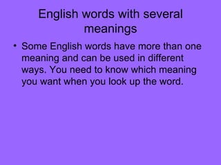 English words with several meanings Some English words have more than one meaning and can be used in different ways. You need to know which meaning you want when you look up the word. 