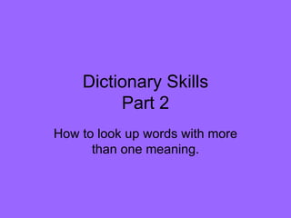 Dictionary Skills Part 2 How to look up words with more than one meaning. 