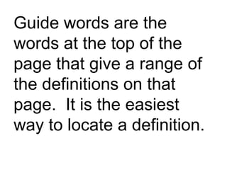 Guide words are the words at the top of the page that give a range of the definitions on that page. It is the easiest way to locate a definition.