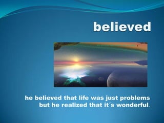 believedhe believed that life was just problems but he realized that it´s wonderful.