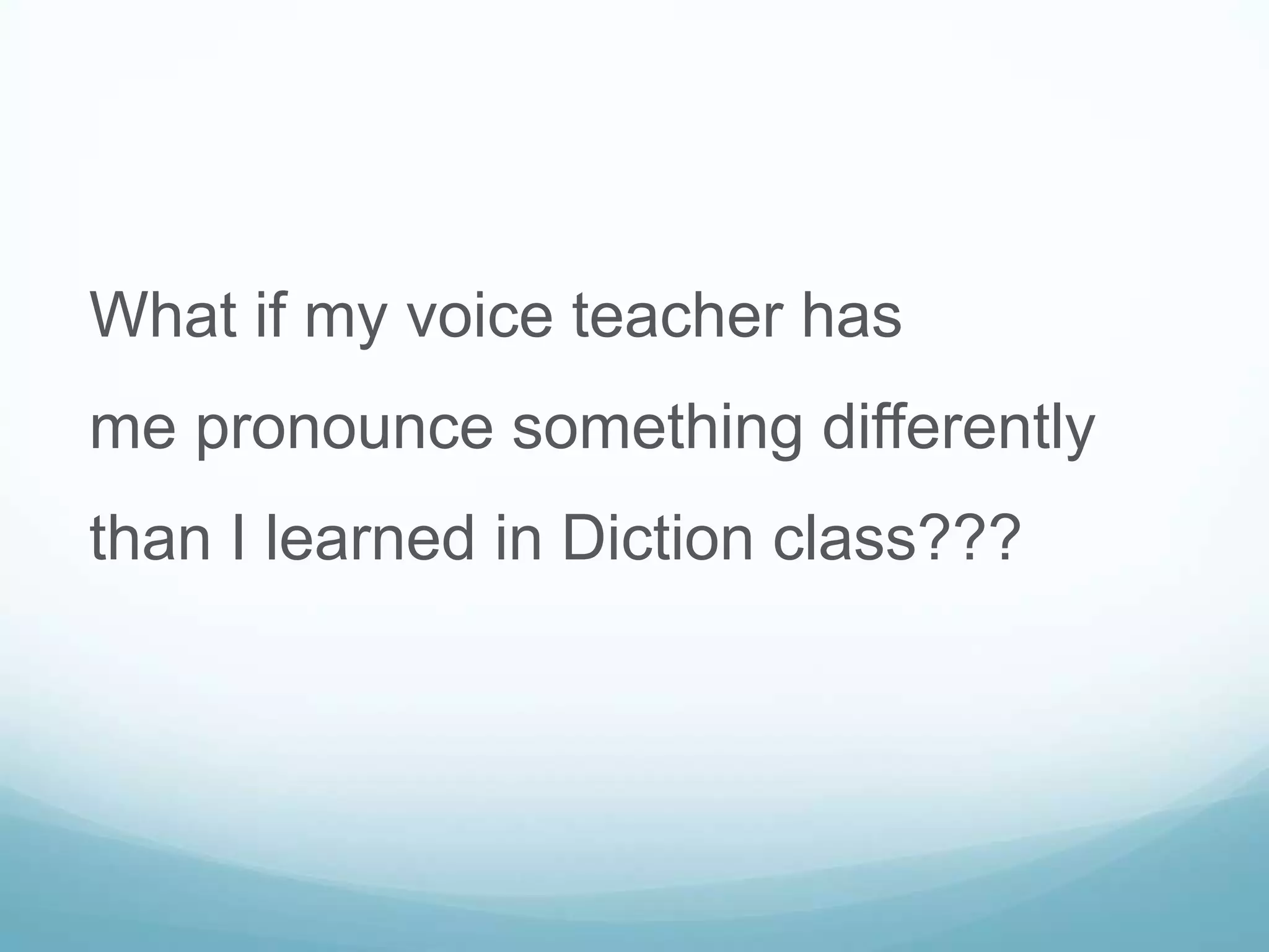 What if my voice teacher has
me pronounce something differently
than I learned in Diction class???
 