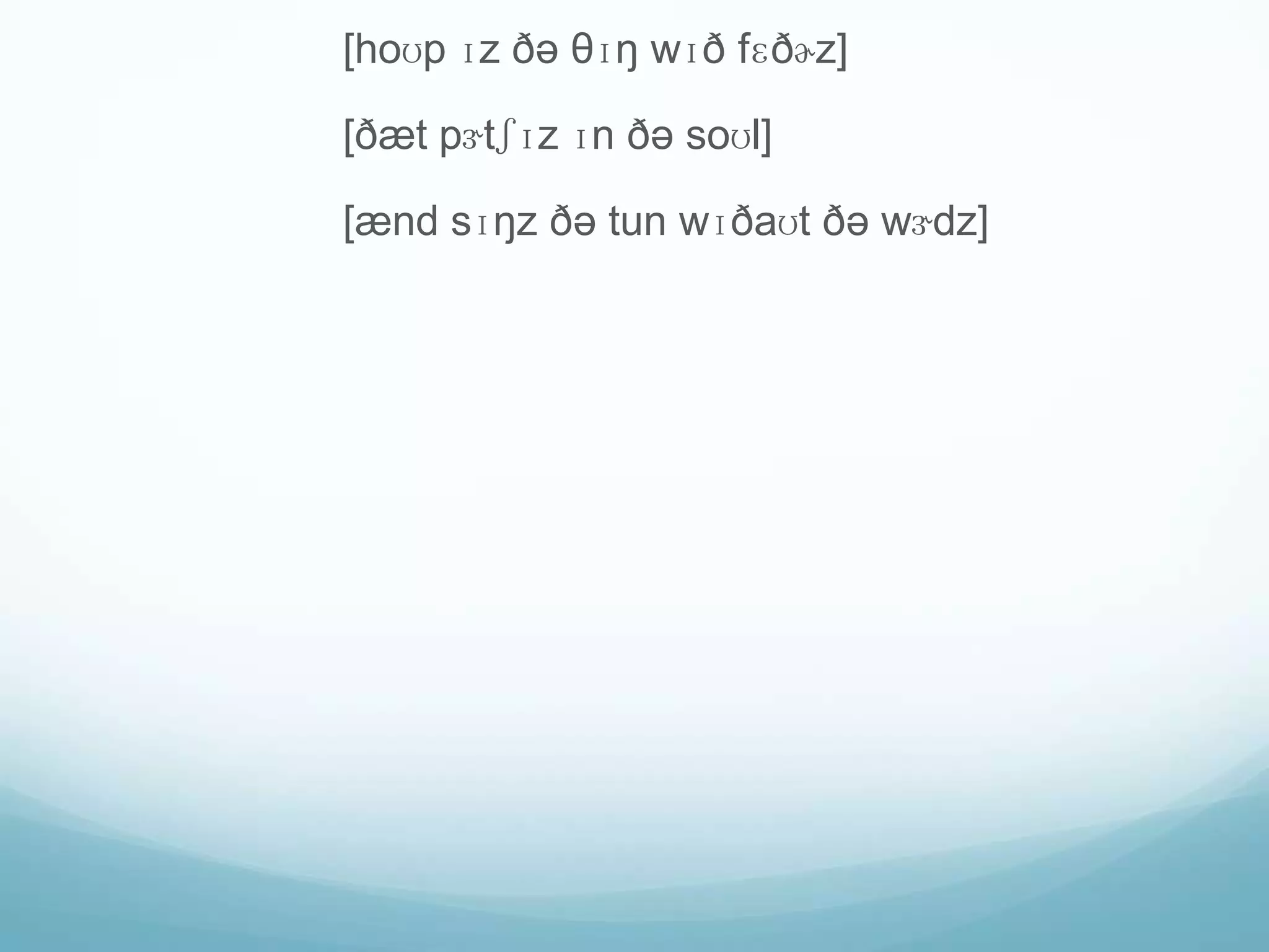 [hoʊp ɪz ðə θɪŋ wɪð fɛðɚz]

[ðæt pɝtʃɪz ɪn ðə soʊl]

[ænd sɪŋz ðə tun wɪðaʊt ðə wɝdz]
 