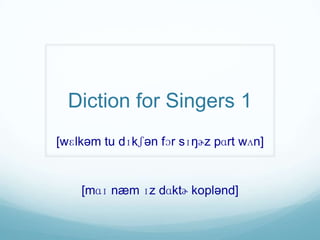 Diction for Singers 1
[wɛlkəm tu dɪkʃən fɔr sɪŋɚz pɑrt wʌn]


    [mɑɪ næm ɪz dɑktɚ koplənd]
 
