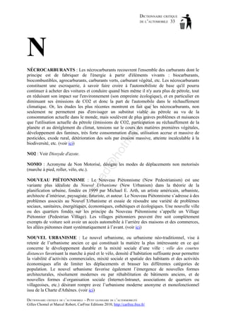 DICTIONNAIRE CRITIQUE
DE L’AUTOMOBILE 33

N

ho

tm
a

il.c

om

NÉCROCARBURANTS : Les nécrocarburants recouvrent l'ensemble des carburants dont le
principe est de fabriquer de l'énergie à partir d'éléments vivants : biocarburants,
biocombustibles, agrocarburants, carburants verts, carburant végétal, etc. Les nécrocarburants
constituent une escroquerie, à savoir faire croire à l'automobiliste de base qu'il pourra
continuer à acheter des voitures et conduire quand bien même il n'y aura plus de pétrole, tout
en réduisant son impact sur l'environnement (son empreinte écologique), et en particulier en
diminuant ses émissions de CO2 et donc la part de l'automobile dans le réchauffement
climatique. Or, les études les plus récentes montrent en fait que les nécrocarburants, non
seulement ne permettent pas d'envisager un substitut viable au pétrole au vu de la
consommation actuelle dans le monde, mais soulèvent de plus graves problèmes et nuisances
que l'utilisation actuelle du pétrole (émissions de CO2, participation au réchauffement de la
planète et au dérèglement du climat, tensions sur le cours des matières premières végétales,
développement des famines, très forte consommation d'eau, utilisation accrue et massive de
pesticides, exode rural, détérioration des sols par érosion massive, atteinte incalculable à la
biodiversité, etc. (voir ici)

d@

NO2 : Voir Dioxyde d'azote.

aa

NOMO : Acronyme de Non Motorisé, désigne les modes de déplacements non motorisés
(marche à pied, roller, vélo, etc.).

ba

ch

as

NOUVEAU PIÉTONNISME : Le Nouveau Piétonnisme (New Pedestrianism) est une
variante plus idéaliste du Nouvel Urbanisme (New Urbanism) dans la théorie de la
planification urbaine, fondée en 1999 par Michael E. Arth, un artiste américain, urbaniste,
architecte d’intérieur, paysagiste, futuriste, et auteur. Le Nouveau Piétonnisme s’adresse à des
problèmes associés au Nouvel Urbanisme et essaie de résoudre une variété de problèmes
sociaux, sanitaires, énergétiques, économiques, esthétiques et écologiques. Une nouvelle ville
ou des quartiers fondés sur les principe du Nouveau Piétonnisme s’appelle un Village
Piétonnier (Pedestrian Village). Les villages piétonniers peuvent être soit complètement
exempts de voiture soit avoir un accès automobile à l’arrière des maisons et des commerces,
les allées piétonnes étant systématiquement à l’avant. (voir ici)
NOUVEL URBANISME : Le nouvel urbanisme, ou urbanisme néo-traditionnel, vise à
retenir de l’urbanisme ancien ce qui constituait la matière la plus intéressante en ce qui
concerne le développement durable et la mixité sociale d’une ville : ville des courtes
distances favorisant la marche à pied et le vélo, densité d’habitation suffisante pour permettre
la viabilité d’activités commerciales, mixité sociale et spatiale des habitants et des activités
économiques afin de limiter les déplacements et brasser les différentes catégories de
population. Le nouvel urbanisme favorise également l’émergence de nouvelles formes
architecturales, résolument modernes ou par réhabilitation de bâtiments anciens, et de
nouvelles formes d’organisation sociale (Internet-Intranet, associations de quartiers ou
villageoises, etc.) désirant rompre avec l’urbanisme moderne anonyme et monofonctionnel
issu de la Charte d'Athènes. (voir ici)
DICTIONNAIRE CRITIQUE DE L’AUTOMOBILE – PETIT GLOSSAIRE DE L’ALTERMOBILITÉ
Gilles Chomel et Marcel Robert, CarFree Editions 2010, http://carfree.free.fr/

 