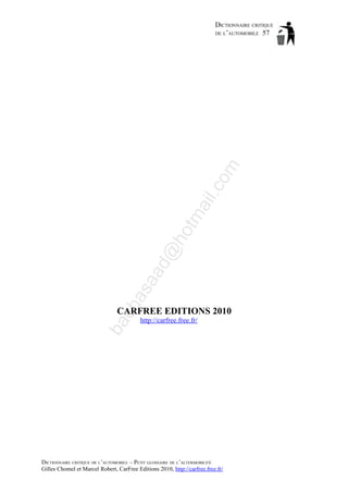 ch

as

aa

d@

ho

tm
a

il.c

om

DICTIONNAIRE CRITIQUE
DE L’AUTOMOBILE 57

ba

CARFREE EDITIONS 2010
http://carfree.free.fr/

DICTIONNAIRE CRITIQUE DE L’AUTOMOBILE – PETIT GLOSSAIRE DE L’ALTERMOBILITÉ
Gilles Chomel et Marcel Robert, CarFree Editions 2010, http://carfree.free.fr/

 