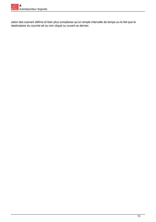 A
Autorépondeur (logiciel)
selon des scenarii définis et bien plus complexes qu’un simple intervalle de temps ou le fait que le
destinataire du courriel ait ou non cliqué ou ouvert ce dernier.
13
 