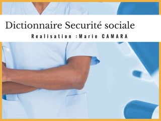 Dictionnaire Securité sociale
R e a l i s a t i o n : M a r i e C A M A R A
 