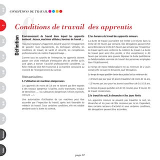 a-B




                     C
          COndiTiOnS dE TRAvAiL




             Conditions de travail  des apprentis
c




                         environnement de travail dans lequel les apprentis                2. les horaires de travail des apprentis mineurs
            définition



                         évoluent : locaux, machines utilisées, horaires de travail ...
d-e




                                                                                           La durée de travail journalière est limitée à 8 heures dans la
                         Tous les employeurs d’apprentis doivent souscrire l’engagement    limite de 35 heures par semaine. Des dérogations peuvent être
                         de garantir leurs équipements, les techniques utilisées, les      accordées dans la limite de 5 heures par semaine par l’inspecteur
                         conditions de travail, de santé et sécurité, les compétences      du travail après avis conforme du médecin du travail. La durée
                         professionnelles du maître d’apprentissage…                       du travail peut ainsi être portée, à titre exceptionnel, à 40
F-H




                                                                                           heures par semaine sans pouvoir dépasser la durée quotidienne
                         Comme tous les salariés de l’entreprise, les apprentis doivent
                                                                                           ou hebdomadaire normale du travail des personnes employées
                         passer une visite médicale d’embauche afin de vérifier qu’ils
                                                                                           dans l’établissement.
                         sont aptes à exercer l’activité professionnelle considérée. La
                         fiche médicale doit être transmise à la chambre consulaire au     Le temps de repos hebdomadaire est au minimum de 2 jours
                         moment de l’enregistrement du contrat.                            consécutifs incluant le dimanche, sauf dérogation.
i-M




                                                                                           Le temps de repos quotidien (entre deux postes) est au minimum de :
                         Règles particulières :
                                                                                           - 14 heures par jour pour les jeunes travailleurs de moins de 16 ans,
                         1. l’utilisation de machines dangereuses 
                                                                                           - 12 heures par jour pour les jeunes travailleurs de 16 à 18 ans.
                         Les apprentis de moins de 18 ans ne doivent pas être exposés
o-p




                         à des travaux dangereux (cisailles, outils tranchants, travaux    Le temps de pause quotidien est de 30 minutes pour 4 heures 30
                         de démolition …) ou substances dangereuses (chlore, explosifs,    de travail consécutives.
                         mercure …).                                                       3. le travail de nuit, le dimanche et les jours fériés
                         Une autorisation d’utilisation de ces machines peut être          Les apprentis mineurs ne peuvent pas travailler la nuit, les
                         accordée par l’inspection du travail, après avis favorable du
Q-r




                                                                                           dimanches et les jours de fête reconnus par la loi. Cependant,
                         médecin du travail. Sous certaines conditions, elle est valable   dans certains secteurs d’activité et sous certaines conditions,
                         pendant toute la durée du contrat.                                des dérogations peuvent être accordées.
s-U
annexes
index




                                                                              page 32
 