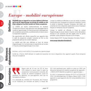 a-B




                                    E
            EUROpE




                        Europe - mobilité européenne
c




                                        possibilité pour un apprenti ou un jeune diplômé d’effectuer        Lorsque la mobilité est effectuée en cours de contrat, la relation
                      définition



                                        par la voie de l’apprentissage une période de mobilité au sein      contractuelle entre l’employeur et le jeune est maintenue. Comme
d-e




                                        d’une entreprise d’un etat membre de l’Union européenne.            le prévoit la législation française, l’employeur doit établir une
                                                                                                            convention de mise à disposition signée entre le jeune, l’employeur
                                        La mobilité qui touche traditionnellement les étudiants
                                                                                                            français et l’entreprise d’accueil européenne.
                                        (Programme Erasmus) reste beaucoup moins développée dans le
                                        monde de l’apprentissage. Elle favorise pourtant le développement   Lorsque la mobilité est effectuée à l’issue du contrat
F-H




                                        des compétences personnelles ou professionnelles et donne corps à   d’apprentissage, les jeunes doivent s’inscrire comme demandeurs
                                        la citoyenneté européenne.                                          d’emploi et une convention doit être établie entre les parties
                                                                                                            prenantes : jeune, entreprise d’accueil et CFA d’origine.
                                        Des opportunités sont offertes aujourd’hui aux apprentis dans
                                        le cadre du programme européen Leonardo da Vinci ou des             Contact Agence 2E2F (Europe, Education, Formation, France) :
                                        programmes gérés par les conseils régionaux.
                                                                                                            www.europe-education-formation.fr
i-M




                                        La mobilité peut être ainsi effectuée en cours de contrat
                                        d’apprentissage (2 à 3 semaines dans la majorité des cas) ou bien
                                        à l’issue du contrat d’apprentissage (4 à 6 mois).
                           références
          commentaires réglementaires
o-p




                                        Articles L 6211-5 et R 6223-17 et suivants du code du travail
                                        Arrêté du 2 février 2009 édictant le modèle de convention de mise à disposition d’un apprenti auprès d'une entreprise
                                        d'accueil européenne
Q-r
s-U




                                                       Depuis près de 10 ans, les CCI et leurs              CCI s’est positionné pour mettre en place en 2007 une
                                                       CFA mettent en œuvre, dans le cadre du               démarche nationale de mobilité européenne des apprentis :
                                                        programme communautaire Leonardo, des               « MOVIL’APP, Mobilité européenne et apprentissage ».
                                                        projets de mobilité européenne visant les
                                                                                                            En 2011, ce programme implique 29 CCIT ou CCIR et 63
annexes




                                        étudiants, les apprentis, les post-apprentis ainsi que les
                                                                                                            CFA. Il est développé dans 10 régions. Depuis 2007, 1 500
                                        formateurs et tuteurs.
                                                                                                            apprentis ou post-apprentis des CCI ont pu bénéficier de ce
                                        A la demande du ministère de l’Economie, des Finances               programme.
                                        et de l’Industrie, son ministère de tutelle, le réseau des
index




                                                                                               page 52
 